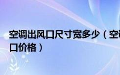 空调出风口尺寸宽多少（空调出风口尺寸多大合适空调出风口价格）