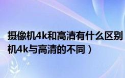 摄像机4k和高清有什么区别（摄像机4k与高清的区别，摄像机4k与高清的不同）