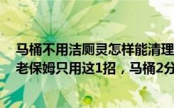 马桶不用洁厕灵怎样能清理干净（别再用洁厕灵刷马桶了，老保姆只用这1招，马桶2分钟就干净）