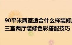 90平米两室适合什么样装修风格（90平米三室两厅装修案例三室两厅装修色彩搭配技巧）