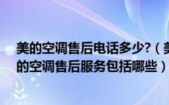 美的空调售后电话多少?（美的空调售后服务电话是多少美的空调售后服务包括哪些）