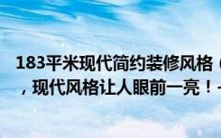 183平米现代简约装修风格（131平米的房子装修只花了6万，现代风格让人眼前一亮！-月坛南街18号装修）