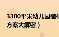 3300平米幼儿园装修预算方案（幼儿园装修方案大解密）