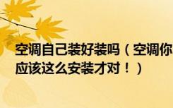 空调自己装好装吗（空调你家装对了吗！看完我都后悔了，应该这么安装才对！）