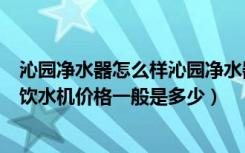 沁园净水器怎么样沁园净水器（沁园净水机质量怎么样沁园饮水机价格一般是多少）