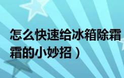 怎么快速给冰箱除霜（怎么给冰箱除霜冰箱除霜的小妙招）