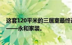 这套120平米的三居室最终选择了简约风格，效果远超预期——永和家装。