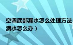 空调底部漏水怎么处理方法（空调室内机滴水怎么回事空调滴水怎么办）