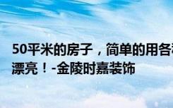 50平米的房子，简单的用各种经典装修元素装饰，四居室很漂亮！-金陵时嘉装饰