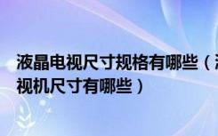 液晶电视尺寸规格有哪些（液晶电视电视品牌有哪些家用电视机尺寸有哪些）