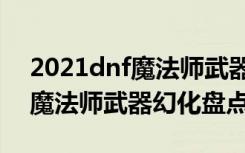 2021dnf魔法师武器幻化选什么（dnf2021魔法师武器幻化盘点）