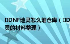 ﻿DNF地灵怎么堆仓库（﻿DNF地灵仓库材料整理 DNF堆地灵的材料整理）