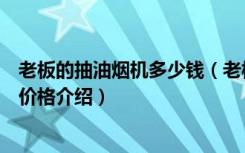 老板的抽油烟机多少钱（老板抽油烟机多少钱老板抽油烟机价格介绍）