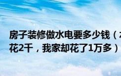 房子装修做水电要多少钱（水电装修究竟多少钱为何别人家花2千，我家却花了1万多）