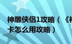 神雕侠侣1攻略（《神雕侠侣》神雕侠侣新手卡怎么用攻略）