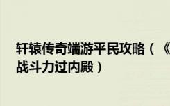 轩辕传奇端游平民攻略（《轩辕传奇》游戏30级刺客2017战斗力过内殿）