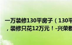 一万装修130平房子（130平米的房子这样装修面积大了1倍，装修只花12万元！-兴荣郡装修）