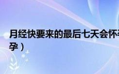 月经快要来的最后七天会怀孕吗（月经十天后同房会不会怀孕）