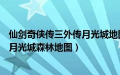 仙剑奇侠传三外传月光城地图（《仙剑奇侠传3外传问情篇》月光城森林地图）