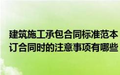 建筑施工承包合同标准范本（建筑工程承包合同范本以及签订合同时的注意事项有哪些）