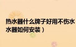 热水器什么牌子好用不伤水（热水器专卖什么牌子的好电热水器如何安装）