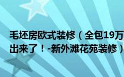 毛坯房欧式装修（全包19万装修158平米的房子，效果终于出来了！-新外滩花苑装修）