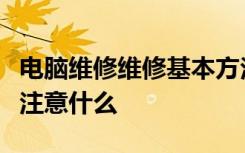 电脑维修维修基本方法是什么拿电脑去维修要注意什么