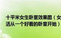 十平米女生卧室效果图（女生10平米卧室装修图,精致的生活从一个好看的卧室开始）