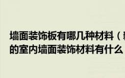 墙面装饰板有哪几种材料（新型墙面装饰板材料有哪些新型的室内墙面装饰材料有什么）