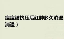 痘痘被挤压后红肿多久消退（挤过的痘痘变得红肿怎么让它消退）