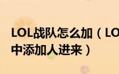 LOL战队怎么加（LOL怎么在自己创建的战队中添加人进来）