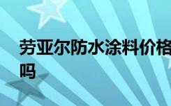 劳亚尔防水涂料价格,劳亚尔防水涂料效果好吗