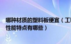 哪种材质的塑料板便宜（工程塑料板价格是多少工程塑料的性能特点有哪些）