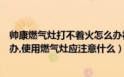 帅康燃气灶打不着火怎么办视频（帅康燃气灶打不着火怎么办,使用燃气灶应注意什么）