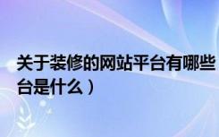 关于装修的网站平台有哪些（装修效果图网站有哪些装修平台是什么）