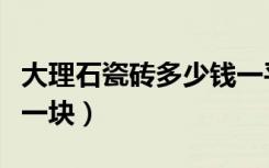 大理石瓷砖多少钱一平方（大理石瓷砖多少钱一块）