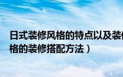 日式装修风格的特点以及装修技巧（日系有哪些风格日式风格的装修搭配方法）