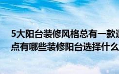 5大阳台装修风格总有一款适合你（阳台装修图片之装修要点有哪些装修阳台选择什么风格好）