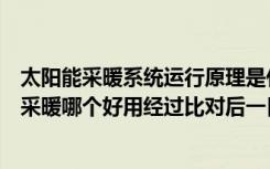 太阳能采暖系统运行原理是什么（太阳能采暖和太阳能发电采暖哪个好用经过比对后一目了然）