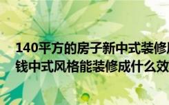 140平方的房子新中式装修风格（150平米的房子装修多少钱中式风格能装修成什么效果-华山嘉苑装修）