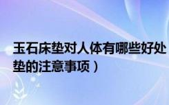 玉石床垫对人体有哪些好处（玉石床垫的好处，使用玉石床垫的注意事项）