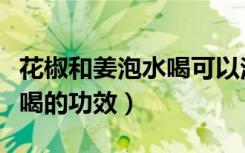 花椒和姜泡水喝可以治便秘吗（花椒和姜泡水喝的功效）