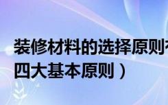 装修材料的选择原则有哪些（装修材料选购的四大基本原则）