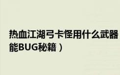 热血江湖弓卡怪用什么武器（《热血江湖》热血江湖弓卡技能BUG秘籍）