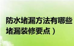 防水堵漏方法有哪些（防水堵漏施工方案防水堵漏装修要点）