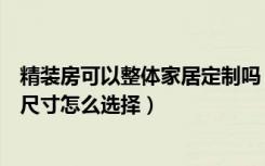 精装房可以整体家居定制吗（整体家居网站哪个好整体家居尺寸怎么选择）