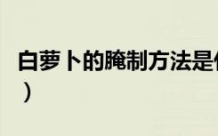 白萝卜的腌制方法是什么（萝卜干的腌制方法）