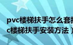 pvc楼梯扶手怎么套接（pvc楼梯扶手厂家pvc楼梯扶手安装方法）