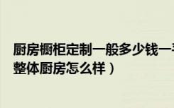 厨房橱柜定制一般多少钱一平方（整体厨房一般价格是多少整体厨房怎么样）