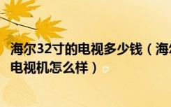 海尔32寸的电视多少钱（海尔32寸液晶电视多少钱海尔液晶电视机怎么样）